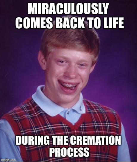 Bad Luck Brian | MIRACULOUSLY COMES BACK TO LIFE DURING THE CREMATION PROCESS | image tagged in memes,bad luck brian,death,life,fire | made w/ Imgflip meme maker