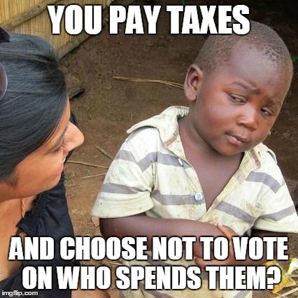 Third World Skeptical Kid Meme | YOU PAY TAXES AND CHOOSE NOT TO VOTE ON WHO SPENDS THEM? | image tagged in memes,third world skeptical kid,funny,taxes,voting | made w/ Imgflip meme maker