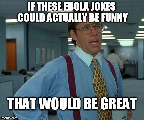 That Would Be Great Meme | IF THESE EBOLA JOKES COULD ACTUALLY BE FUNNY THAT WOULD BE GREAT | image tagged in memes,that would be great | made w/ Imgflip meme maker