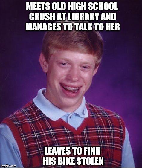 Bad Luck Brian Meme | MEETS OLD HIGH SCHOOL CRUSH AT LIBRARY AND MANAGES TO TALK TO HER LEAVES TO FIND HIS BIKE STOLEN | image tagged in memes,bad luck brian | made w/ Imgflip meme maker