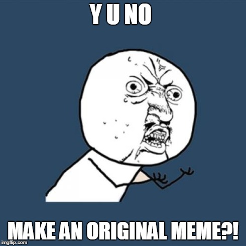 Y U No Meme | Y U NO MAKE AN ORIGINAL MEME?! | image tagged in memes,y u no | made w/ Imgflip meme maker