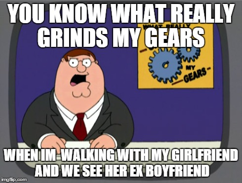 Grinds my gears pretty hard  | YOU KNOW WHAT REALLY GRINDS MY GEARS WHEN IM  WALKING WITH MY GIRLFRIEND AND WE SEE HER EX BOYFRIEND | image tagged in memes,peter griffin news | made w/ Imgflip meme maker