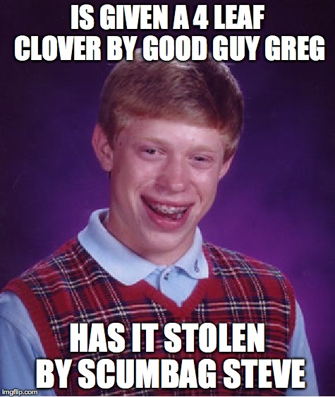 Bad Luck Brian Meme | IS GIVEN A 4 LEAF CLOVER BY GOOD GUY GREG HAS IT STOLEN BY SCUMBAG STEVE | image tagged in memes,bad luck brian | made w/ Imgflip meme maker