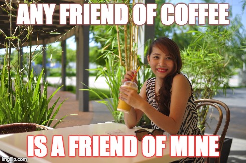 Coffee Friend | ANY FRIEND OF COFFEE IS A FRIEND OF MINE | image tagged in coffee,friends | made w/ Imgflip meme maker