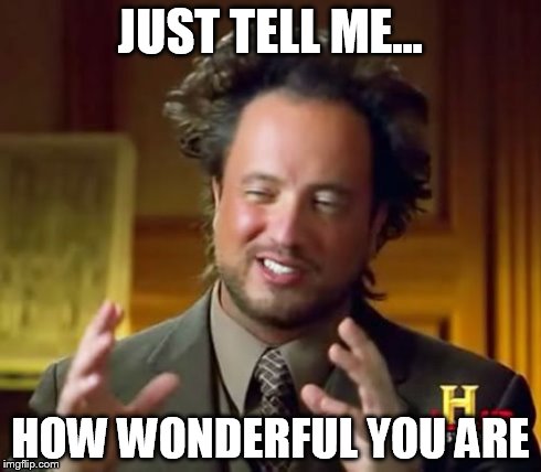 Ancient Aliens Meme | JUST TELL ME... HOW WONDERFUL YOU ARE | image tagged in memes,ancient aliens | made w/ Imgflip meme maker