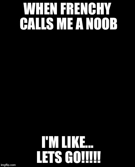 Grumpy Cat Meme | WHEN FRENCHY CALLS ME A NOOB I'M LIKE... LETS GO!!!!! | image tagged in memes,grumpy cat | made w/ Imgflip meme maker