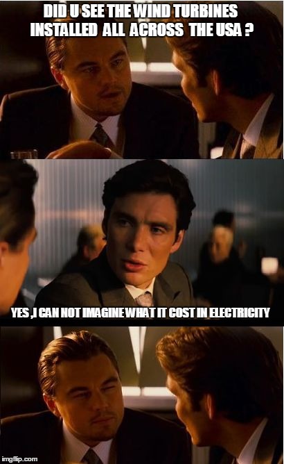 Inception | DID U SEE THE WIND TURBINES INSTALLED  ALL  ACROSS  THE USA ? YES ,I CAN NOT IMAGINE WHAT IT COST IN ELECTRICITY | image tagged in memes,inception | made w/ Imgflip meme maker
