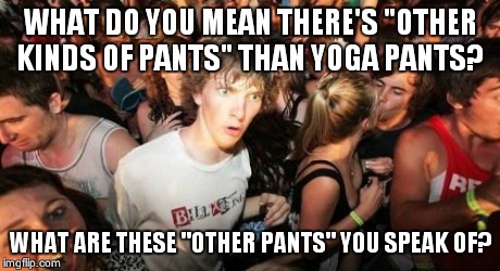 Sudden Clarity Clarence Meme | WHAT DO YOU MEAN THERE'S "OTHER KINDS OF PANTS" THAN YOGA PANTS? WHAT ARE THESE "OTHER PANTS" YOU SPEAK OF? | image tagged in memes,sudden clarity clarence,BabyBumps | made w/ Imgflip meme maker