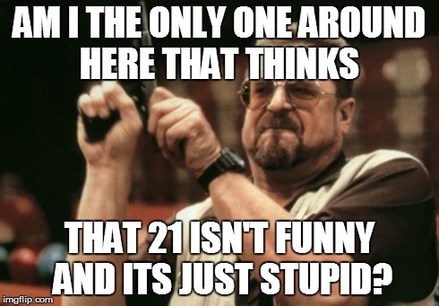 Am I The Only One Around Here | AM I THE ONLY ONE AROUND HERE THAT THINKS THAT 21 ISN'T FUNNY AND ITS JUST STUPID? | image tagged in memes,am i the only one around here | made w/ Imgflip meme maker