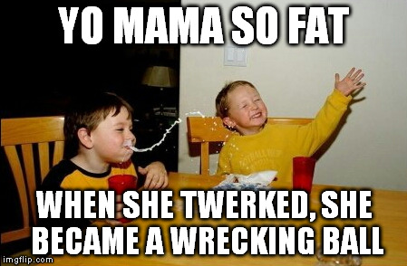 Yo Mamas So Fat | YO MAMA SO FAT WHEN SHE TWERKED, SHE BECAME A WRECKING BALL | image tagged in memes,yo mamas so fat | made w/ Imgflip meme maker