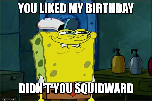 Don't You Squidward Meme | YOU LIKED MY BIRTHDAY DIDN'T YOU SQUIDWARD | image tagged in memes,dont you squidward | made w/ Imgflip meme maker