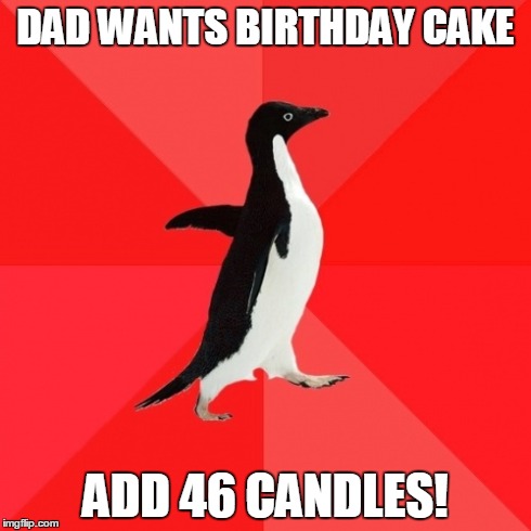 Socially Awesome Penguin | DAD WANTS BIRTHDAY CAKE ADD 46 CANDLES! | image tagged in memes,socially awesome penguin | made w/ Imgflip meme maker