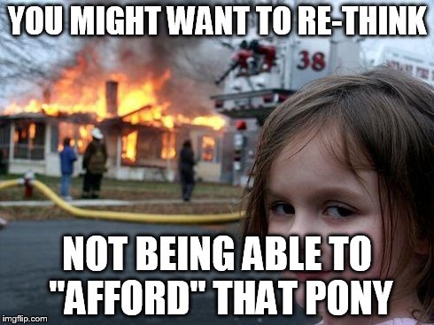 Disaster Girl | YOU MIGHT WANT TO RE-THINK NOT BEING ABLE TO "AFFORD" THAT PONY | image tagged in memes,disaster girl | made w/ Imgflip meme maker