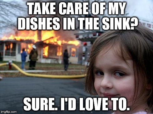 Disaster Girl | TAKE CARE OF MY DISHES IN THE SINK? SURE. I'D LOVE TO. | image tagged in memes,disaster girl | made w/ Imgflip meme maker