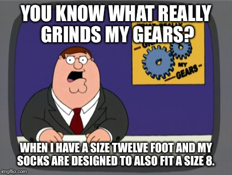 Peter Griffin News | YOU KNOW WHAT REALLY GRINDS MY GEARS? WHEN I HAVE A SIZE TWELVE FOOT AND MY SOCKS ARE DESIGNED TO ALSO FIT A SIZE 8. | image tagged in memes,peter griffin news | made w/ Imgflip meme maker