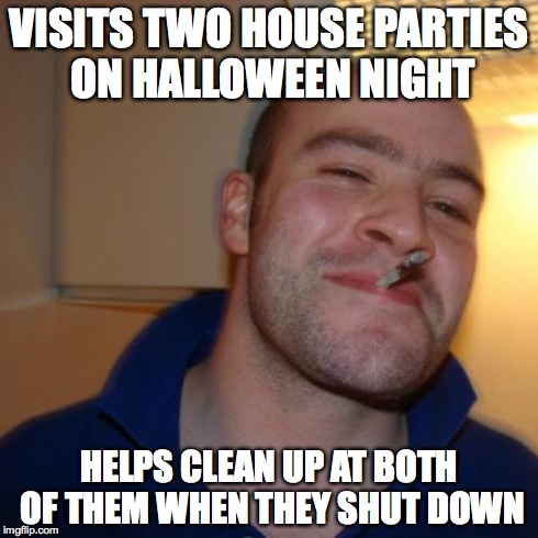 Good Guy Greg Meme | VISITS TWO HOUSE PARTIES ON HALLOWEEN NIGHT HELPS CLEAN UP AT BOTH OF THEM WHEN THEY SHUT DOWN | image tagged in memes,good guy greg | made w/ Imgflip meme maker