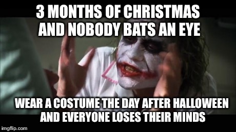 And everybody loses their minds Meme | 3 MONTHS OF CHRISTMAS AND NOBODY BATS AN EYE WEAR A COSTUME THE DAY AFTER HALLOWEEN AND EVERYONE LOSES THEIR MINDS | image tagged in memes,and everybody loses their minds,AdviceAnimals | made w/ Imgflip meme maker
