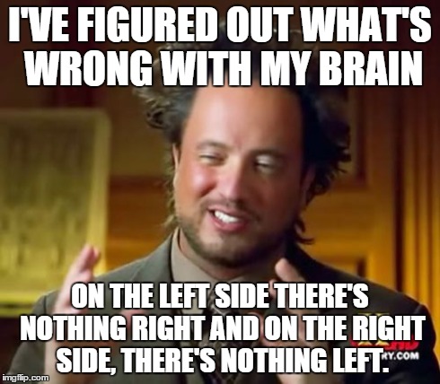 I've figured it out! | I'VE FIGURED OUT WHAT'S WRONG WITH MY BRAIN ON THE LEFT SIDE THERE'S NOTHING RIGHT AND ON THE RIGHT SIDE, THERE'S NOTHING LEFT. | image tagged in memes,ancient aliens,brains,funny | made w/ Imgflip meme maker