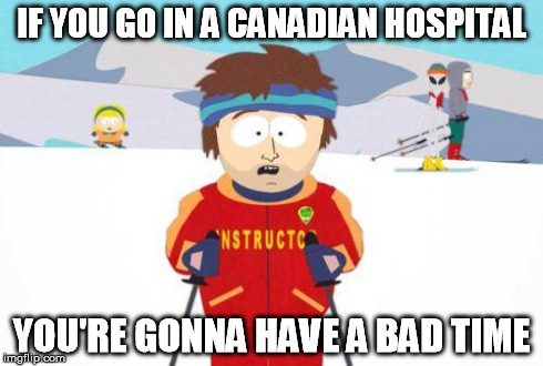 badtime | IF YOU GO IN A CANADIAN HOSPITAL YOU'RE GONNA HAVE A BAD TIME | image tagged in badtime | made w/ Imgflip meme maker