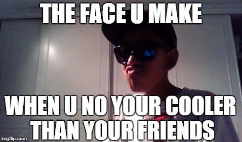 THE FACE U MAKE WHEN U NO YOUR COOLER THAN YOUR FRIENDS | made w/ Imgflip meme maker