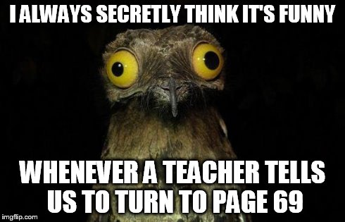Weird Stuff I Do Potoo Meme | I ALWAYS SECRETLY THINK IT'S FUNNY WHENEVER A TEACHER TELLS US TO TURN TO PAGE 69 | image tagged in memes,weird stuff i do potoo | made w/ Imgflip meme maker