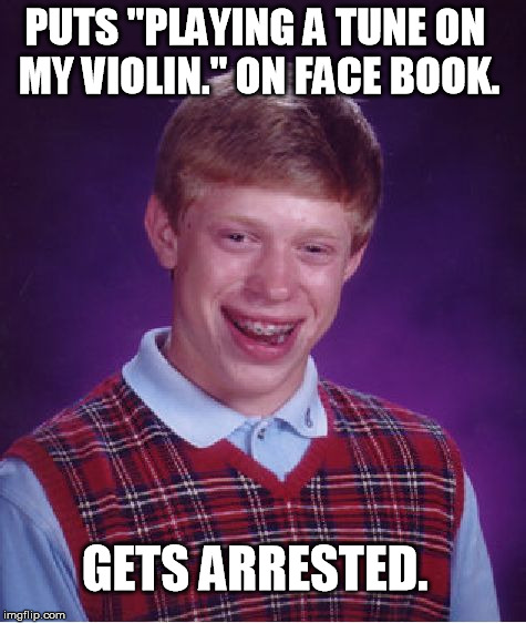 Bad Luck Brian | PUTS "PLAYING A TUNE ON MY VIOLIN." ON FACE BOOK. GETS ARRESTED. | image tagged in memes,bad luck brian | made w/ Imgflip meme maker
