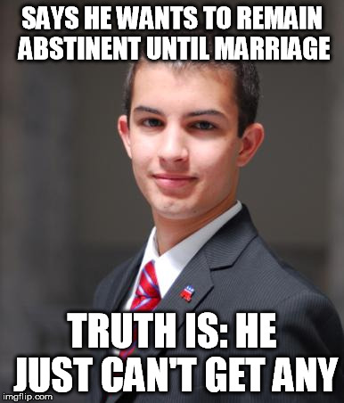 College Conservative  | SAYS HE WANTS TO REMAIN ABSTINENT UNTIL MARRIAGE TRUTH IS: HE JUST CAN'T GET ANY | image tagged in college conservative,memes | made w/ Imgflip meme maker