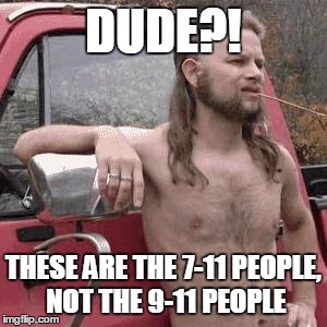 HillBilly | DUDE?! THESE ARE THE 7-11 PEOPLE, NOT THE 9-11 PEOPLE | image tagged in hillbilly,AdviceAnimals | made w/ Imgflip meme maker