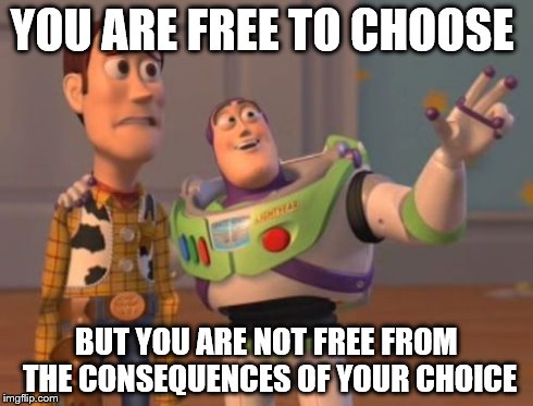 X, X Everywhere | YOU ARE FREE TO CHOOSE BUT YOU ARE NOT FREE FROM THE CONSEQUENCES OF YOUR CHOICE | image tagged in memes,x x everywhere | made w/ Imgflip meme maker