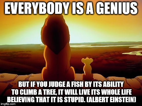 Lion King Meme | EVERYBODY IS A GENIUS BUT IF YOU JUDGE A FISH BY ITS ABILITY TO CLIMB A TREE, IT WILL LIVE ITS WHOLE LIFE BELIEVING THAT IT IS STUPID. (ALBE | image tagged in memes,lion king | made w/ Imgflip meme maker
