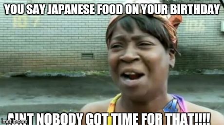 Ain't Nobody Got Time For That | YOU SAY JAPANESE FOOD ON YOUR BIRTHDAY AINT NOBODY GOT TIME FOR THAT!!!! | image tagged in memes,aint nobody got time for that | made w/ Imgflip meme maker
