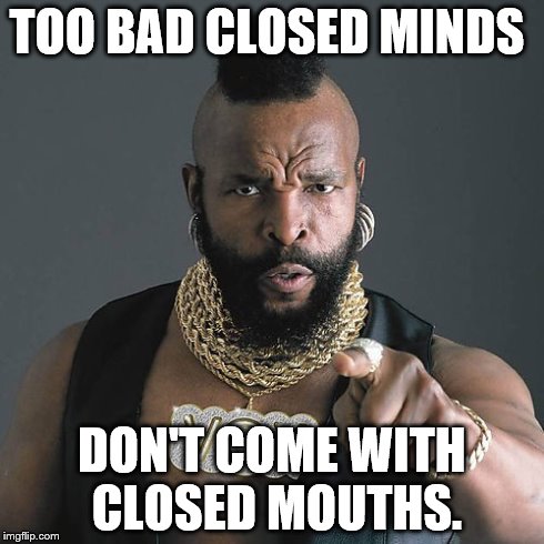 Mr T Pity The Fool Meme | TOO BAD CLOSED MINDS DON'T COME WITH CLOSED MOUTHS. | image tagged in memes,mr t pity the fool | made w/ Imgflip meme maker