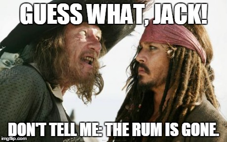 Barbosa And Sparrow | GUESS WHAT, JACK! DON'T TELL ME: THE RUM IS GONE. | image tagged in memes,barbosa and sparrow | made w/ Imgflip meme maker