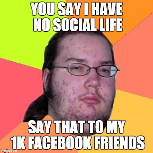 Butthurt Dweller Meme | YOU SAY I HAVE NO SOCIAL LIFE SAY THAT TO MY 1K FACEBOOK FRIENDS | image tagged in memes,butthurt dweller | made w/ Imgflip meme maker