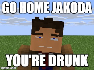 GO HOME JAKODA YOU'RE DRUNK | made w/ Imgflip meme maker