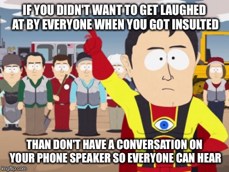 Captain Hindsight Meme | IF YOU DIDN'T WANT TO GET LAUGHED AT BY EVERYONE WHEN YOU GOT INSULTED THAN DON'T HAVE A CONVERSATION ON YOUR PHONE SPEAKER SO EVERYONE CAN  | image tagged in memes,captain hindsight,AdviceAnimals | made w/ Imgflip meme maker