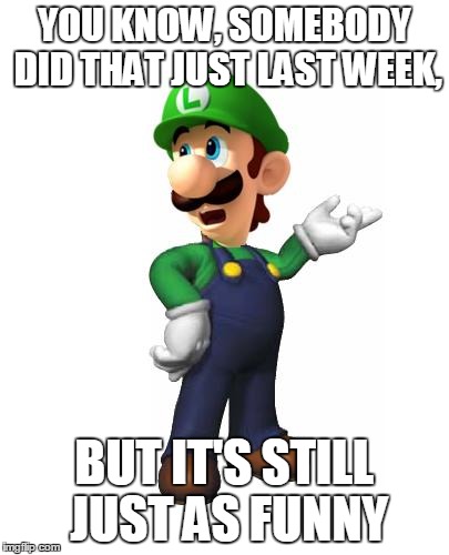 YOU KNOW, SOMEBODY DID THAT JUST LAST WEEK, BUT IT'S STILL JUST AS FUNNY | image tagged in logic luigi | made w/ Imgflip meme maker