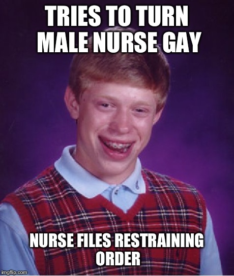 Bad Luck Brian Meme | TRIES TO TURN MALE NURSE GAY NURSE FILES RESTRAINING ORDER | image tagged in memes,bad luck brian | made w/ Imgflip meme maker