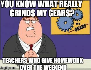 You know what really grinds my gears? | YOU KNOW WHAT REALLY GRINDS MY GEARS? TEACHERS WHO GIVE HOMEWORK OVER THE WEEKEND | image tagged in you know what really grinds my gears | made w/ Imgflip meme maker