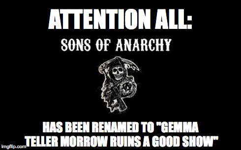 Sons of anarchy | ATTENTION ALL: HAS BEEN RENAMED TO "GEMMA TELLER MORROW RUINS A GOOD SHOW" | image tagged in sons of anarchy | made w/ Imgflip meme maker