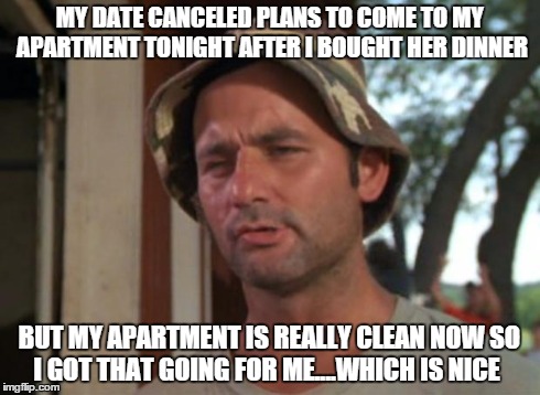 So I Got That Goin For Me Which Is Nice | MY DATE CANCELED PLANS TO COME TO MY APARTMENT TONIGHT AFTER I BOUGHT HER DINNER BUT MY APARTMENT IS REALLY CLEAN NOW SO I GOT THAT GOING FO | image tagged in memes,so i got that goin for me which is nice,AdviceAnimals | made w/ Imgflip meme maker
