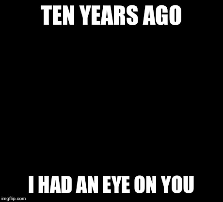 10 Guy | TEN YEARS AGO I HAD AN EYE ON YOU | image tagged in memes,10 guy | made w/ Imgflip meme maker