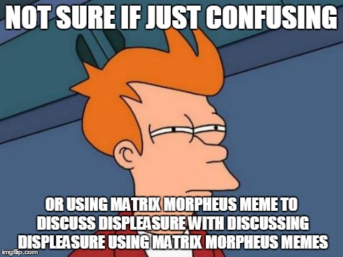 Futurama Fry Meme | NOT SURE IF JUST CONFUSING OR USING MATRIX MORPHEUS MEME TO DISCUSS DISPLEASURE WITH DISCUSSING DISPLEASURE USING MATRIX MORPHEUS MEMES | image tagged in memes,futurama fry | made w/ Imgflip meme maker