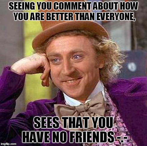 Creepy Condescending Wonka | SEEING YOU COMMENT ABOUT HOW YOU ARE BETTER THAN EVERYONE, SEES THAT YOU HAVE NO FRIENDS -.- | image tagged in memes,creepy condescending wonka | made w/ Imgflip meme maker