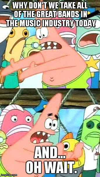Put It Somewhere Else Patrick | WHY DON'T WE TAKE ALL OF THE GREAT BANDS IN THE MUSIC INDUSTRY TODAY AND... OH WAIT. | image tagged in memes,put it somewhere else patrick | made w/ Imgflip meme maker