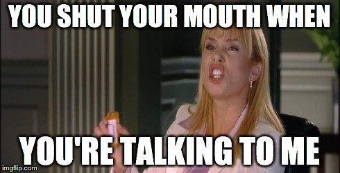 YOU SHUT YOUR MOUTH WHEN YOU'RE TALKING TO ME | image tagged in AdviceAnimals | made w/ Imgflip meme maker