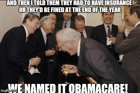 Laughing Men In Suits Meme | AND THEN I TOLD THEM THEY HAD TO HAVE INSURANCE OR THEY'D BE FINED AT THE END OF THE YEAR WE NAMED IT OBAMACARE! | image tagged in memes,laughing men in suits | made w/ Imgflip meme maker