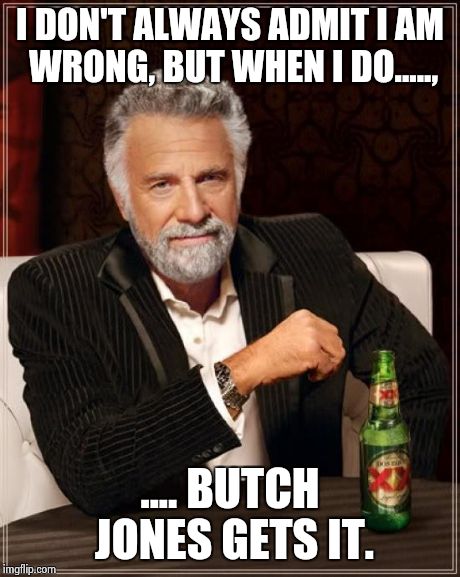 The Most Interesting Man In The World Meme | I DON'T ALWAYS ADMIT I AM WRONG, BUT WHEN I DO....., ....
BUTCH JONES GETS IT. | image tagged in memes,the most interesting man in the world | made w/ Imgflip meme maker