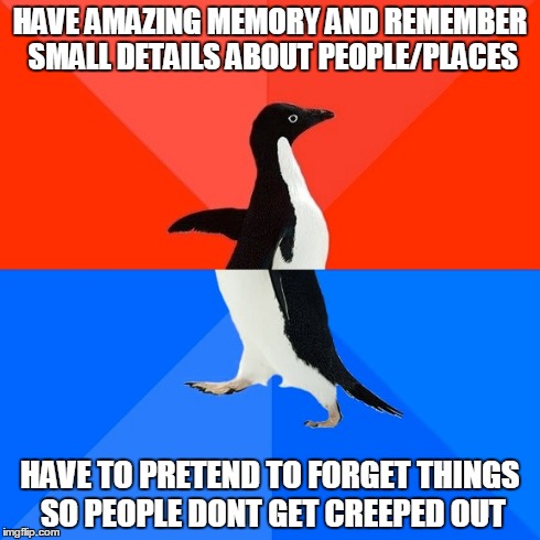 Socially Awesome Awkward Penguin | HAVE AMAZING MEMORY AND REMEMBER SMALL DETAILS ABOUT PEOPLE/PLACES HAVE TO PRETEND TO FORGET THINGS SO PEOPLE DONT GET CREEPED OUT | image tagged in memes,socially awesome awkward penguin,AdviceAnimals | made w/ Imgflip meme maker