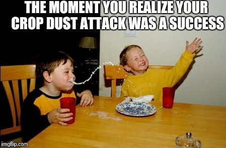 The moment when... | THE MOMENT YOU REALIZE YOUR CROP DUST ATTACK WAS A SUCCESS | image tagged in memes | made w/ Imgflip meme maker